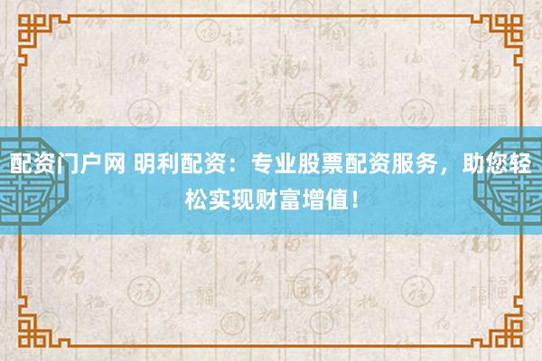 配资门户网 明利配资：专业股票配资服务，助您轻松实现财富增值！