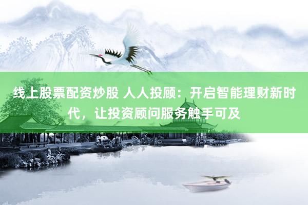 线上股票配资炒股 人人投顾：开启智能理财新时代，让投资顾问服务触手可及