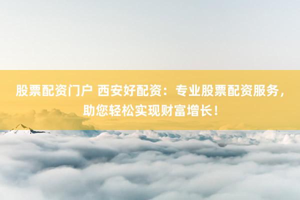 股票配资门户 西安好配资：专业股票配资服务，助您轻松实现财富增长！