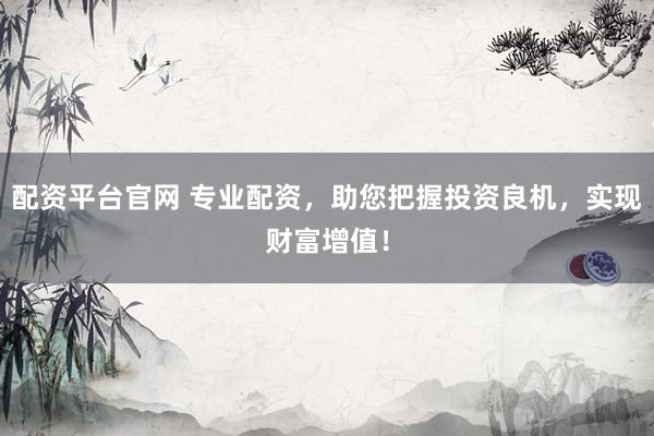 配资平台官网 专业配资，助您把握投资良机，实现财富增值！