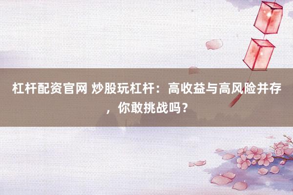 杠杆配资官网 炒股玩杠杆：高收益与高风险并存，你敢挑战吗？