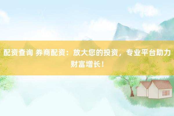 配资查询 券商配资：放大您的投资，专业平台助力财富增长！
