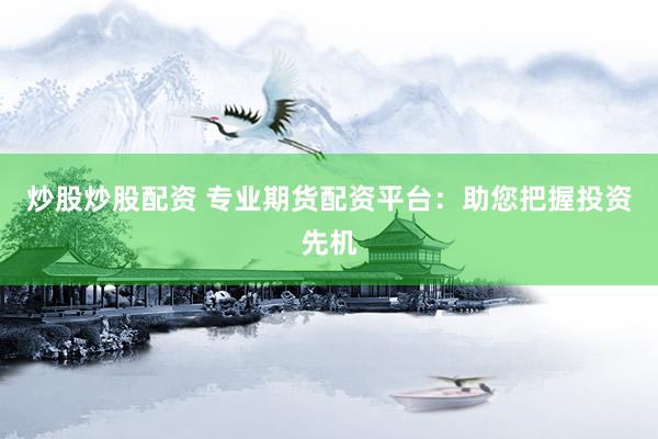 炒股炒股配资 专业期货配资平台：助您把握投资先机
