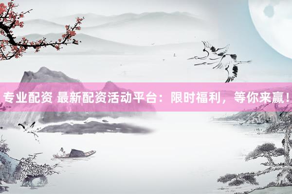 专业配资 最新配资活动平台：限时福利，等你来赢！