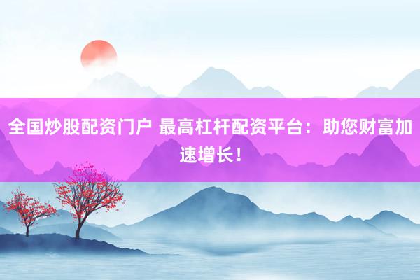 全国炒股配资门户 最高杠杆配资平台：助您财富加速增长！