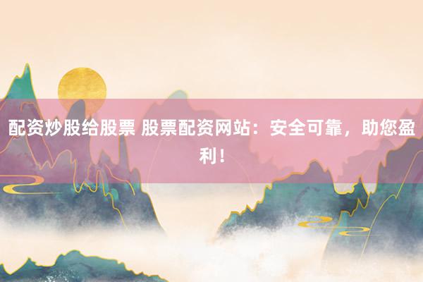 配资炒股给股票 股票配资网站：安全可靠，助您盈利！