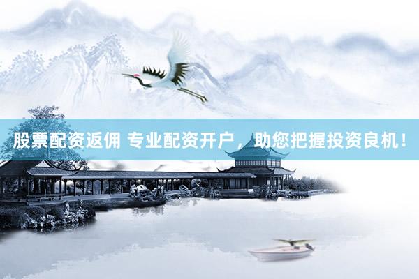股票配资返佣 专业配资开户，助您把握投资良机！