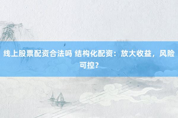 线上股票配资合法吗 结构化配资：放大收益，风险可控？