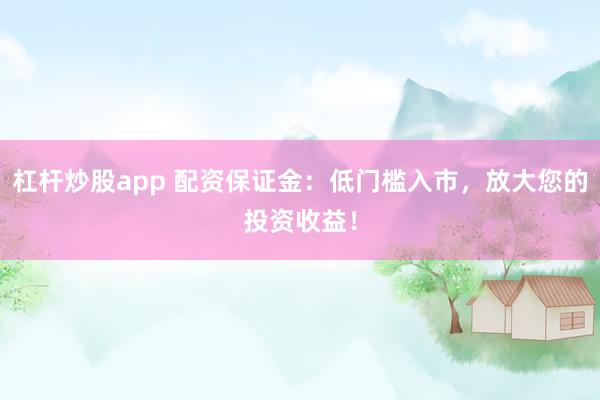 杠杆炒股app 配资保证金：低门槛入市，放大您的投资收益！