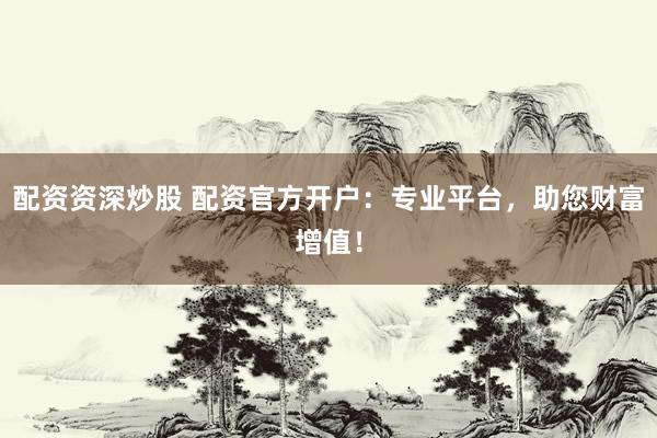 配资资深炒股 配资官方开户：专业平台，助您财富增值！