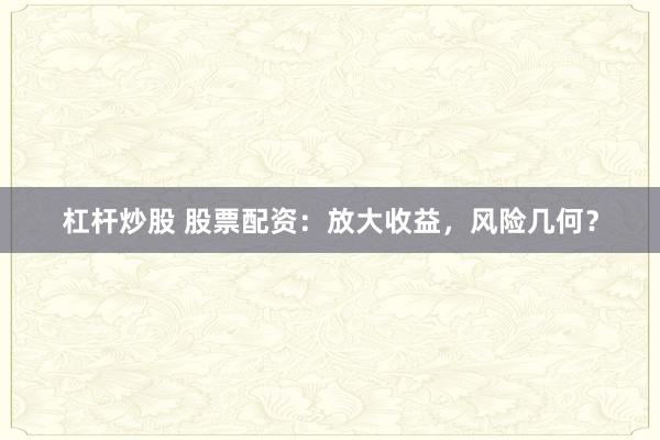 杠杆炒股 股票配资：放大收益，风险几何？