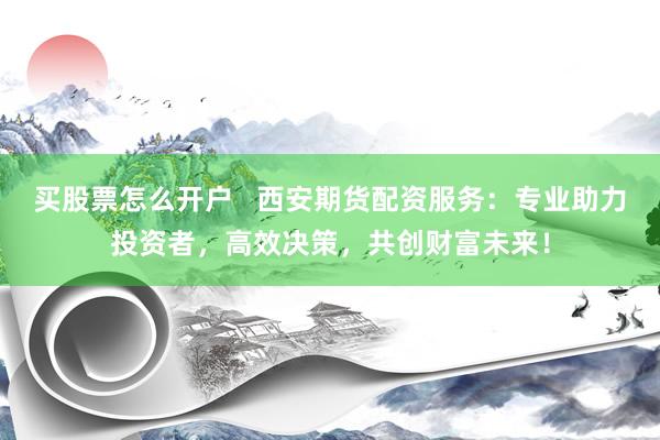 买股票怎么开户   西安期货配资服务：专业助力投资者，高效决策，共创财富未来！