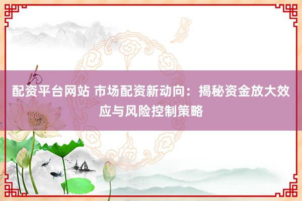 配资平台网站 市场配资新动向：揭秘资金放大效应与风险控制策略