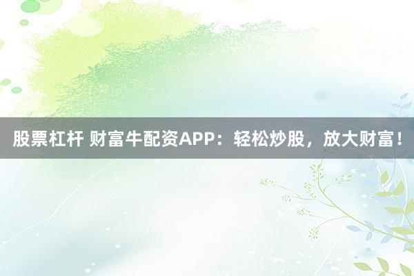 股票杠杆 财富牛配资APP：轻松炒股，放大财富！