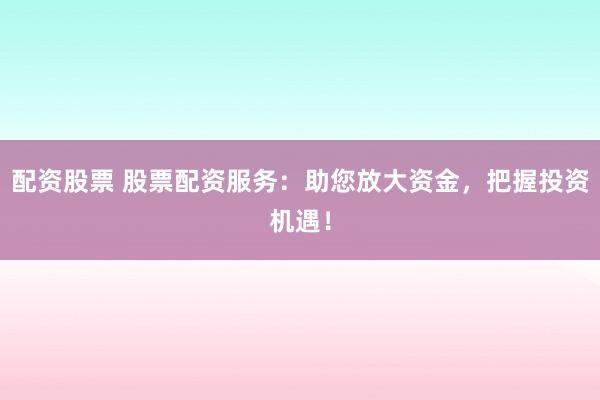 配资股票 股票配资服务：助您放大资金，把握投资机遇！