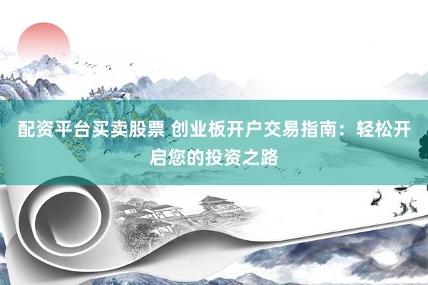 配资平台买卖股票 创业板开户交易指南：轻松开启您的投资之路