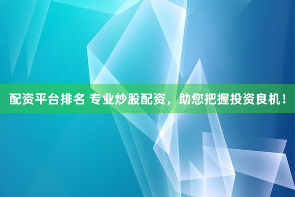 配资平台排名 专业炒股配资，助您把握投资良机！