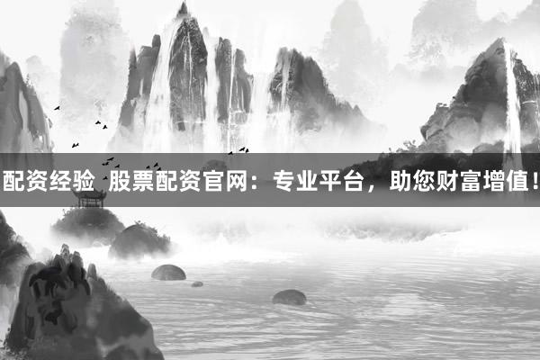 配资经验  股票配资官网：专业平台，助您财富增值！