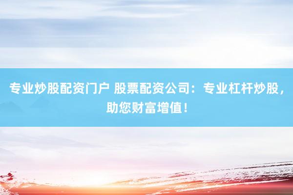 专业炒股配资门户 股票配资公司：专业杠杆炒股，助您财富增值！