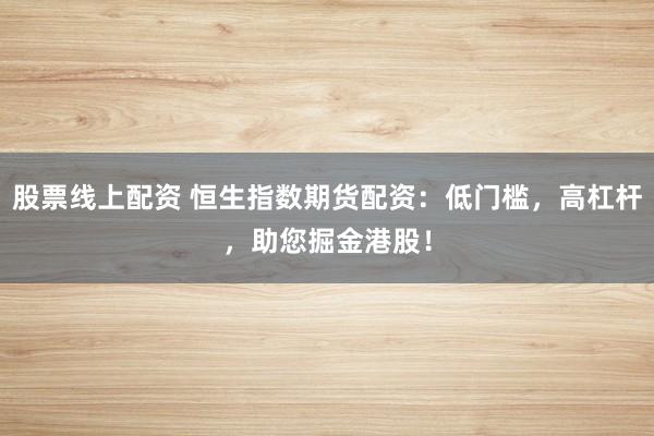 股票线上配资 恒生指数期货配资：低门槛，高杠杆，助您掘金港股！
