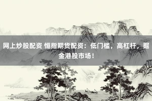 网上炒股配资 恒指期货配资：低门槛，高杠杆，掘金港股市场！