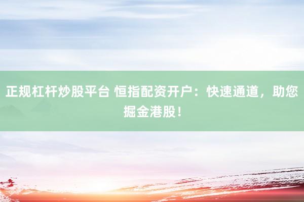 正规杠杆炒股平台 恒指配资开户：快速通道，助您掘金港股！