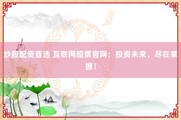 炒股配资首选 互联网股票官网：投资未来，尽在掌握！