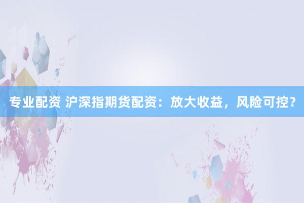 专业配资 沪深指期货配资：放大收益，风险可控？