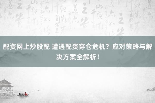 配资网上炒股配 遭遇配资穿仓危机？应对策略与解决方案全解析！