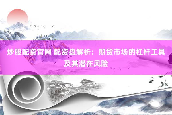 炒股配资官网 配资盘解析：期货市场的杠杆工具及其潜在风险