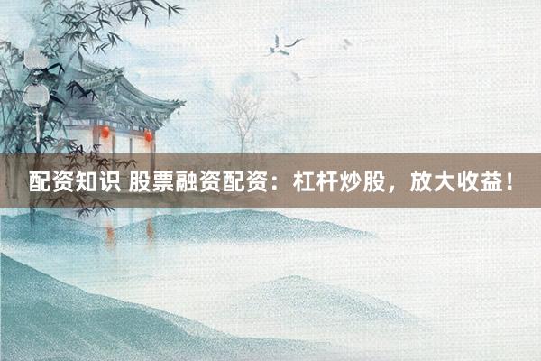 配资知识 股票融资配资：杠杆炒股，放大收益！