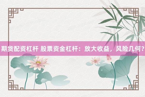 期货配资杠杆 股票资金杠杆：放大收益，风险几何？