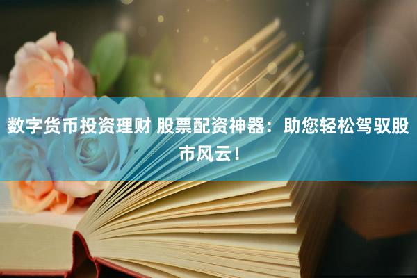 数字货币投资理财 股票配资神器：助您轻松驾驭股市风云！