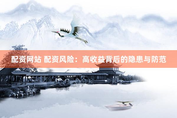 配资网站 配资风险：高收益背后的隐患与防范