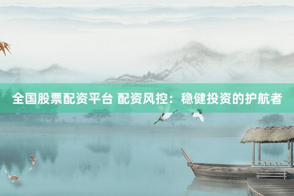全国股票配资平台 配资风控：稳健投资的护航者