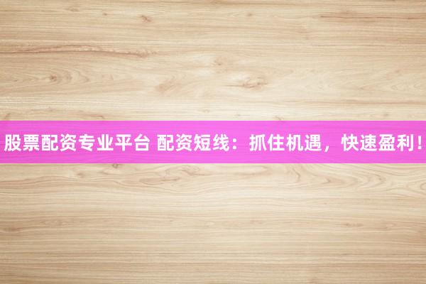 股票配资专业平台 配资短线：抓住机遇，快速盈利！