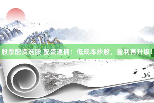 股票配资选股 配资返佣：低成本炒股，盈利再升级！