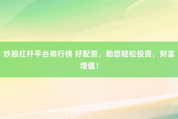 炒股杠杆平台排行榜 好配资，助您轻松投资，财富增值！