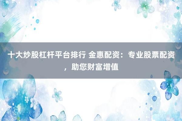 十大炒股杠杆平台排行 金惠配资：专业股票配资，助您财富增值
