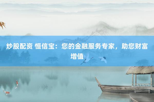 炒股配资 恒信宝：您的金融服务专家，助您财富增值