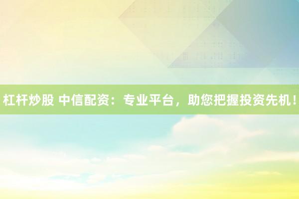 杠杆炒股 中信配资：专业平台，助您把握投资先机！