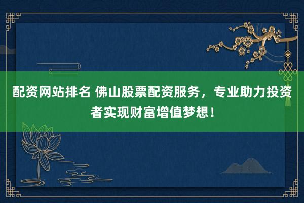 配资网站排名 佛山股票配资服务，专业助力投资者实现财富增值梦想！