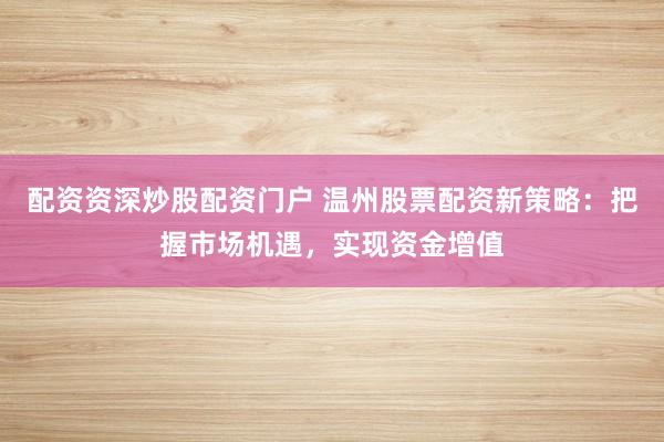 配资资深炒股配资门户 温州股票配资新策略：把握市场机遇，实现资金增值