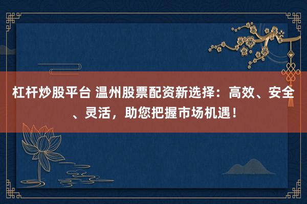 杠杆炒股平台 温州股票配资新选择：高效、安全、灵活，助您把握市场机遇！