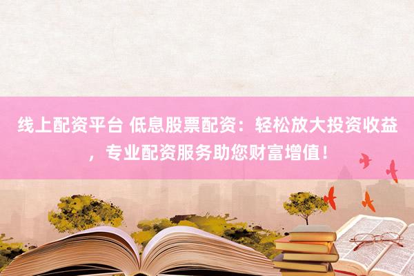 线上配资平台 低息股票配资：轻松放大投资收益，专业配资服务助您财富增值！