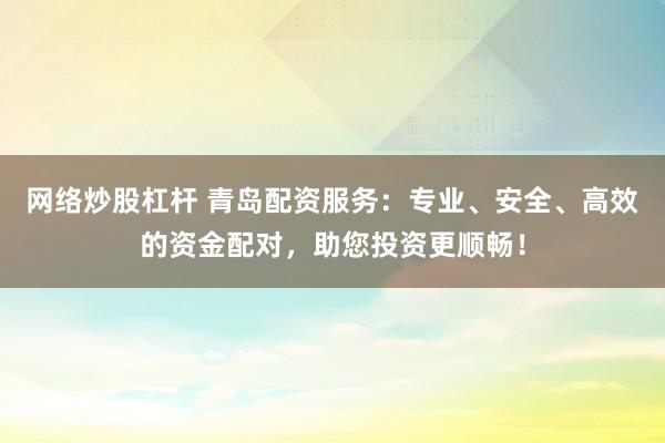 网络炒股杠杆 青岛配资服务：专业、安全、高效的资金配对，助您投资更顺畅！
