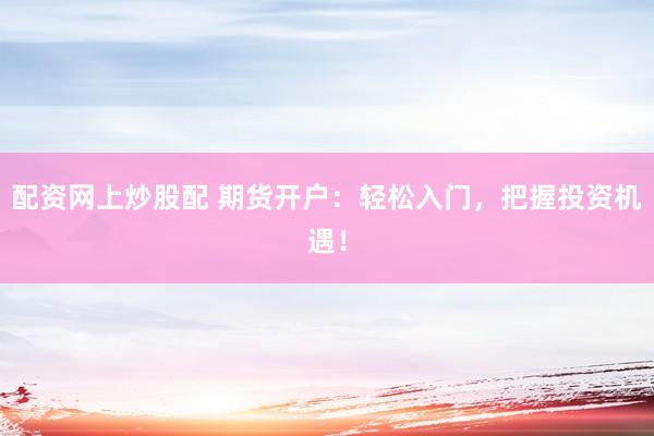 配资网上炒股配 期货开户：轻松入门，把握投资机遇！
