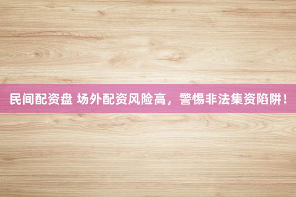 民间配资盘 场外配资风险高，警惕非法集资陷阱！