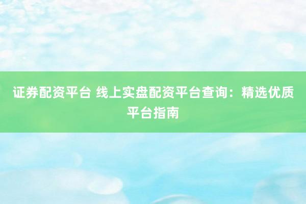 证券配资平台 线上实盘配资平台查询：精选优质平台指南