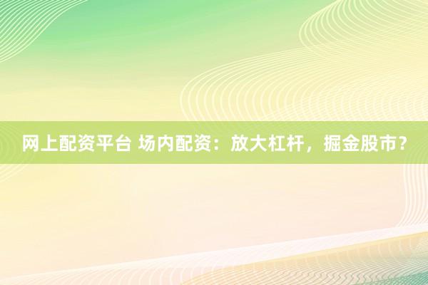 网上配资平台 场内配资：放大杠杆，掘金股市？
